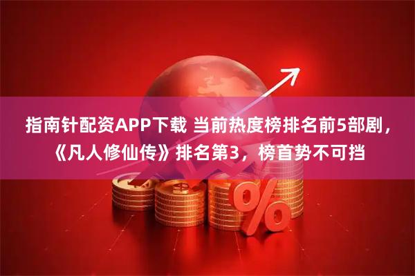 指南针配资APP下载 当前热度榜排名前5部剧，《凡人修仙传》排名第3，榜首势不可挡