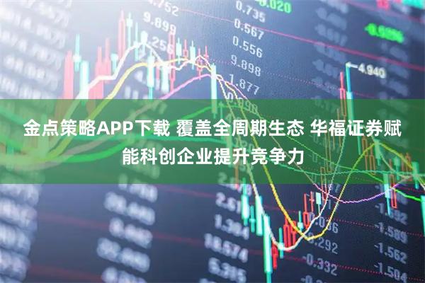 金点策略APP下载 覆盖全周期生态 华福证券赋能科创企业提升竞争力