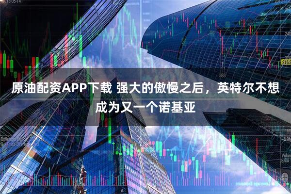 原油配资APP下载 强大的傲慢之后，英特尔不想成为又一个诺基亚