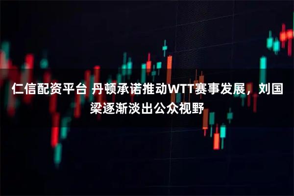 仁信配资平台 丹顿承诺推动WTT赛事发展，刘国梁逐渐淡出公众视野