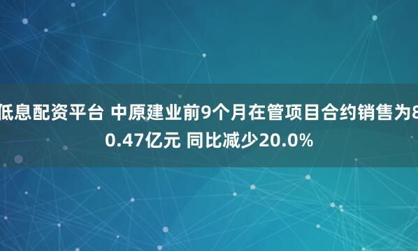低息配资平台 中原建业前9个月在管项目合约销售为80.47亿元 同比减少20.0%