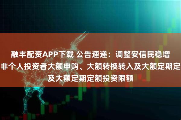 融丰配资APP下载 公告速递:调整安信民稳增长混合基金非个人投资者大额申购、大额转换转入及大额定期定额投资限额