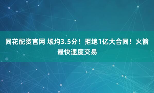 同花配资官网 场均3.5分！拒绝1亿大合同！火箭最快速度交易