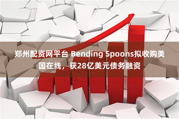 郑州配资网平台 Bending Spoons拟收购美国在线,获28亿美元债务融资