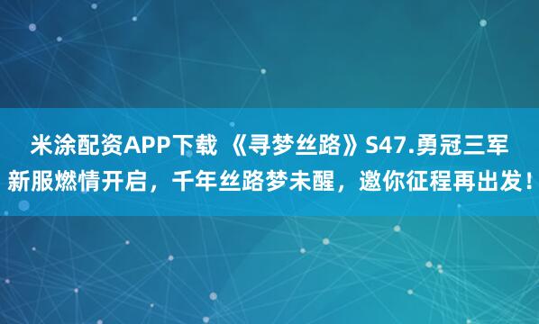 米涂配资APP下载 《寻梦丝路》S47.勇冠三军新服燃情开启，千年丝路梦未醒，邀你征程再出发！