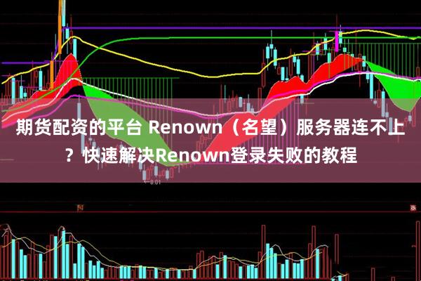 期货配资的平台 Renown（名望）服务器连不上？快速解决Renown登录失败的教程