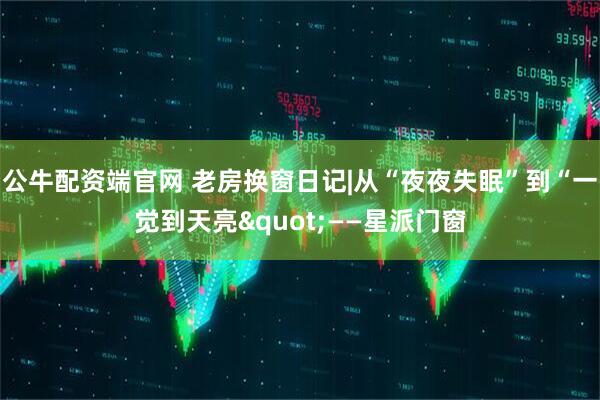 公牛配资端官网 老房换窗日记|从“夜夜失眠”到“一觉到天亮"——星派门窗