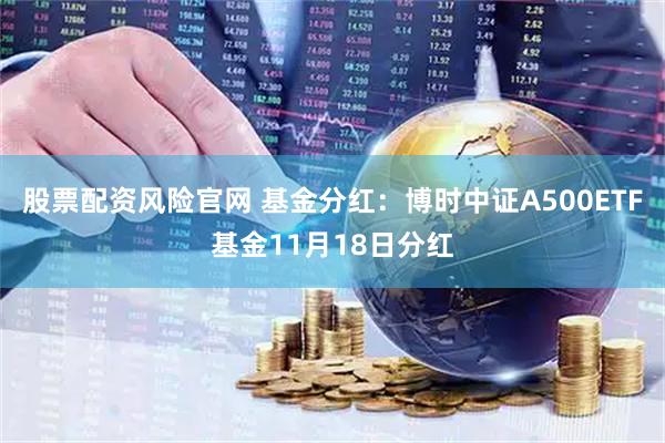 股票配资风险官网 基金分红：博时中证A500ETF基金11月18日分红