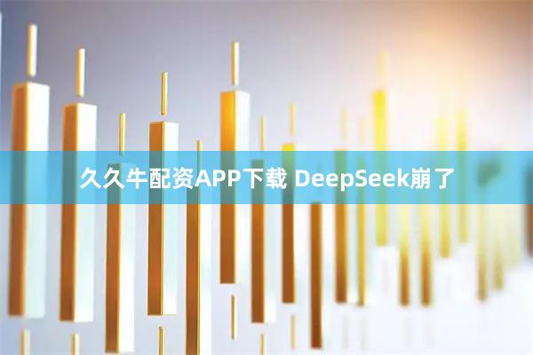 久久牛配资APP下载 DeepSeek崩了