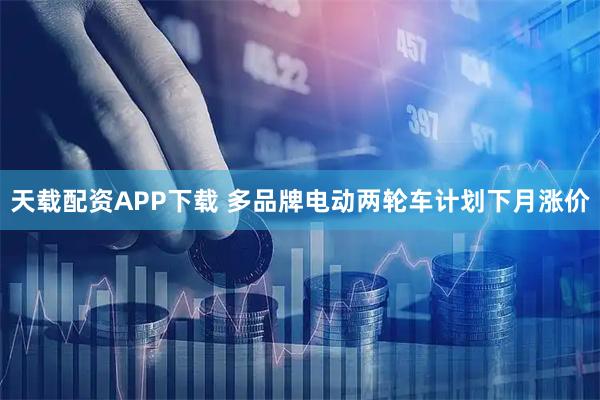 天载配资APP下载 多品牌电动两轮车计划下月涨价