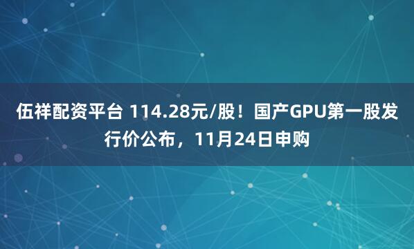 伍祥配资平台 114.28元/股!国产GPU第一股发行价公布,11月24日申购