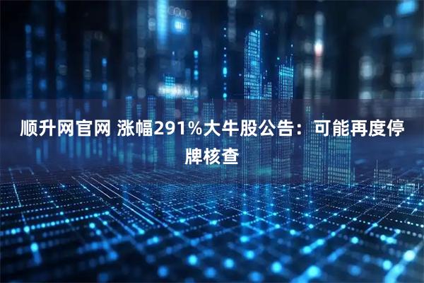 顺升网官网 涨幅291%大牛股公告:可能再度停牌核查