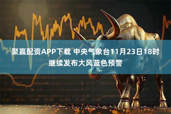 聚赢配资APP下载 中央气象台11月23日18时继续发布大风蓝色预警
