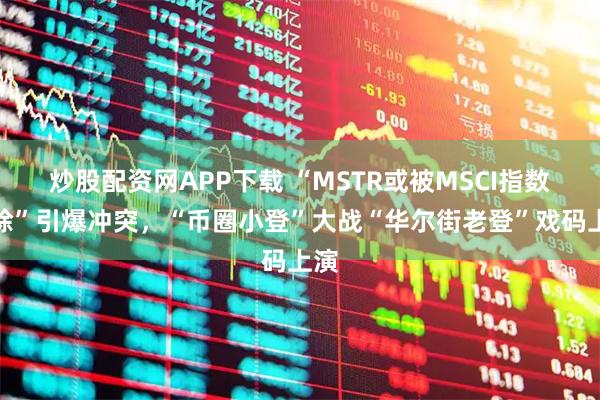 炒股配资网APP下载 “MSTR或被MSCI指数剔除”引爆冲突，“币圈小登”大战“华尔街老登”戏码上演