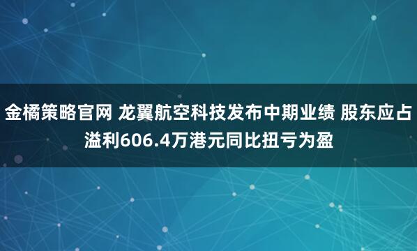 金橘策略官网 龙翼航空科技发布中期业绩 股东应占溢利606.4万港元同比扭亏为盈