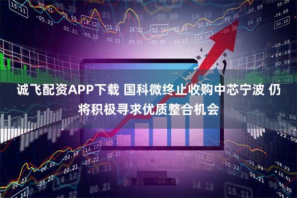 诚飞配资APP下载 国科微终止收购中芯宁波 仍将积极寻求优质整合机会