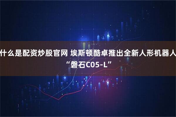 什么是配资炒股官网 埃斯顿酷卓推出全新人形机器人“磐石C05-L”