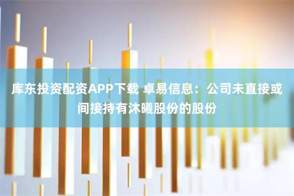 库东投资配资APP下载 卓易信息：公司未直接或间接持有沐曦股份的股份