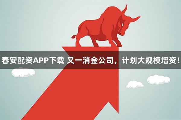春安配资APP下载 又一消金公司，计划大规模增资！