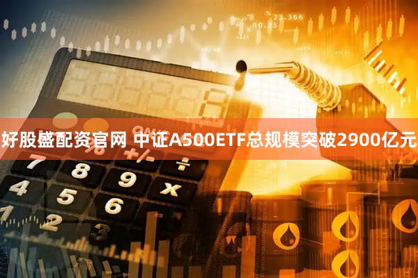 好股盛配资官网 中证A500ETF总规模突破2900亿元
