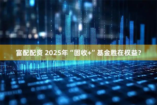 富配配资 2025年“固收+”基金胜在权益？