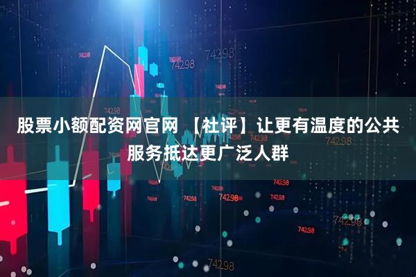 股票小额配资网官网 【社评】让更有温度的公共服务抵达更广泛人群