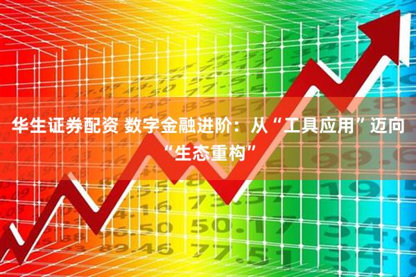 华生证券配资 数字金融进阶：从“工具应用”迈向“生态重构”