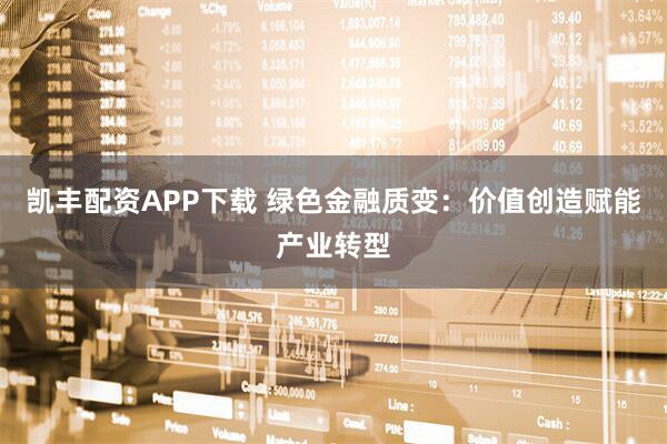 凯丰配资APP下载 绿色金融质变：价值创造赋能产业转型