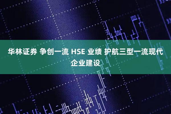 华林证券 争创一流 HSE 业绩 护航三型一流现代企业建设