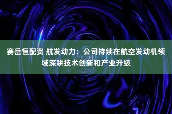 赛岳恒配资 航发动力：公司持续在航空发动机领域深耕技术创新和产业升级
