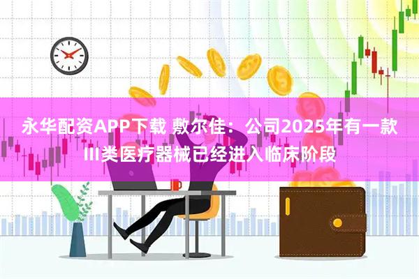 永华配资APP下载 敷尔佳：公司2025年有一款Ⅲ类医疗器械已经进入临床阶段