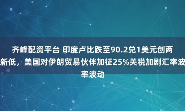 齐峰配资平台 印度卢比跌至90.2兑1美元创两日新低，美国对伊朗贸易伙伴加征25%关税加剧汇率波动
