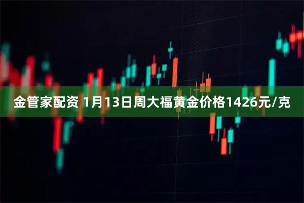 金管家配资 1月13日周大福黄金价格1426元/克