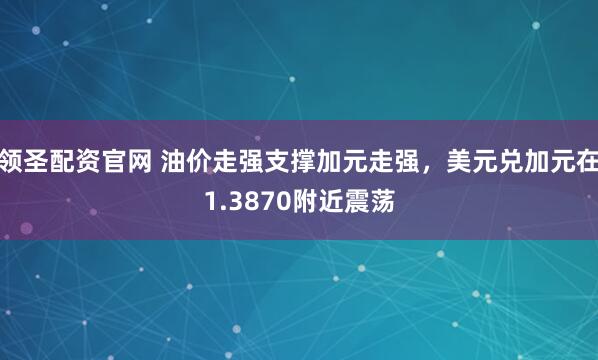 领圣配资官网 油价走强支撑加元走强，美元兑加元在1.3870附近震荡