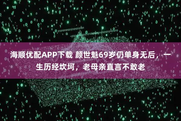 海顺优配APP下载 颜世魁69岁仍单身无后，一生历经坎坷，老母亲直言不敢老