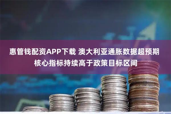惠管钱配资APP下载 澳大利亚通胀数据超预期 核心指标持续高于政策目标区间