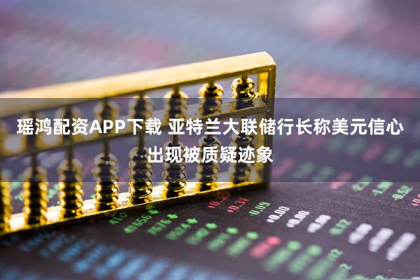 瑶鸿配资APP下载 亚特兰大联储行长称美元信心出现被质疑迹象