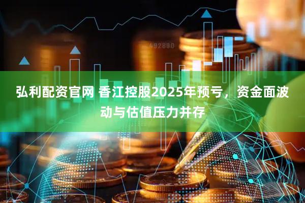 弘利配资官网 香江控股2025年预亏，资金面波动与估值压力并存