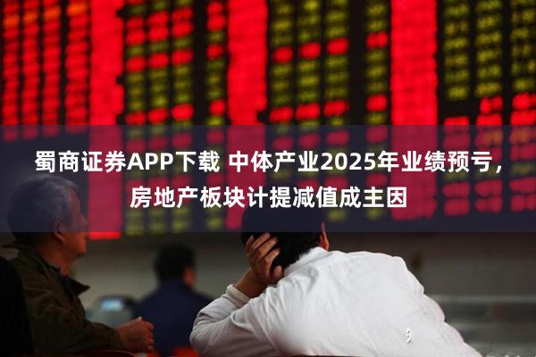 蜀商证券APP下载 中体产业2025年业绩预亏，房地产板块计提减值成主因