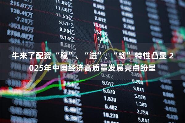 牛来了配资 “稳”、“进”、“韧” 特性凸显 2025年中国经济高质量发展亮点纷呈
