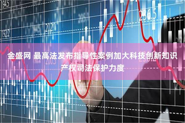 金盛网 最高法发布指导性案例加大科技创新知识产权司法保护力度