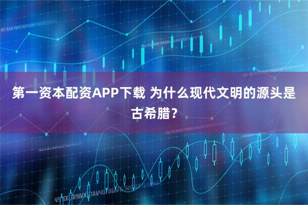 第一资本配资APP下载 为什么现代文明的源头是古希腊？