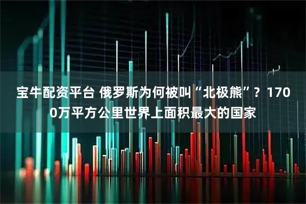 宝牛配资平台 俄罗斯为何被叫“北极熊”？1700万平方公里世界上面积最大的国家