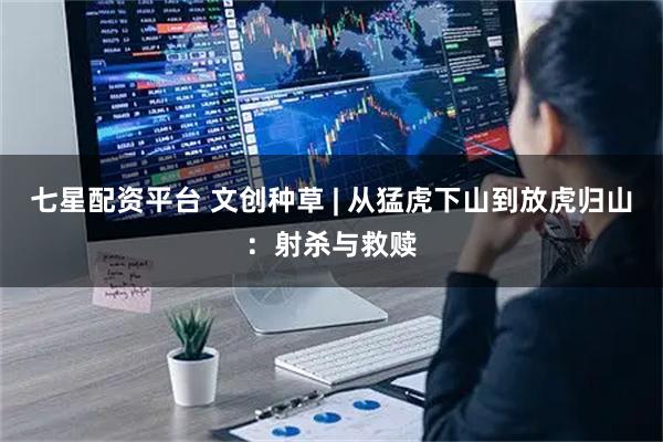 七星配资平台 文创种草 | 从猛虎下山到放虎归山:射杀与救赎