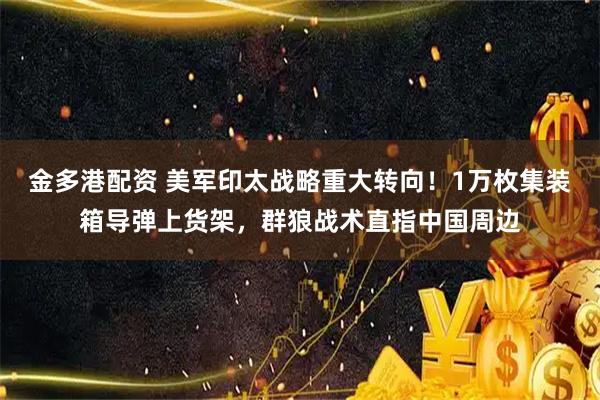 金多港配资 美军印太战略重大转向！1万枚集装箱导弹上货架，群狼战术直指中国周边