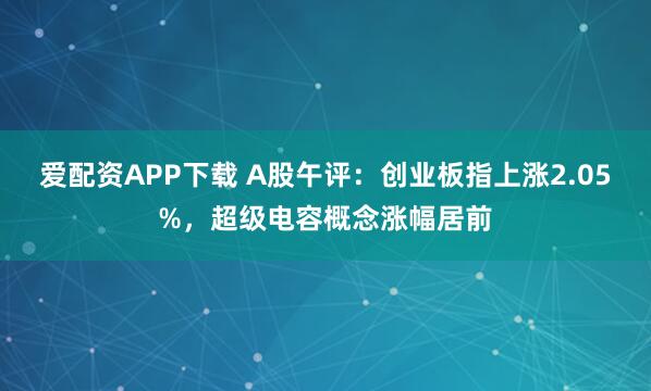 爱配资APP下载 A股午评：创业板指上涨2.05%，超级电容概念涨幅居前