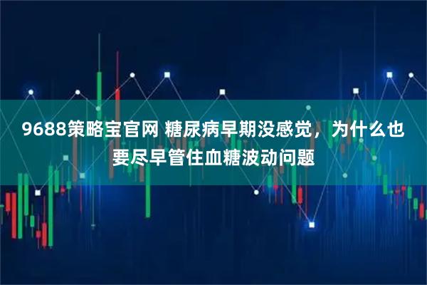 9688策略宝官网 糖尿病早期没感觉,为什么也要尽早管住血糖波动问题