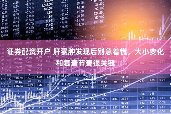 证券配资开户 肝囊肿发现后别急着慌，大小变化和复查节奏很关键