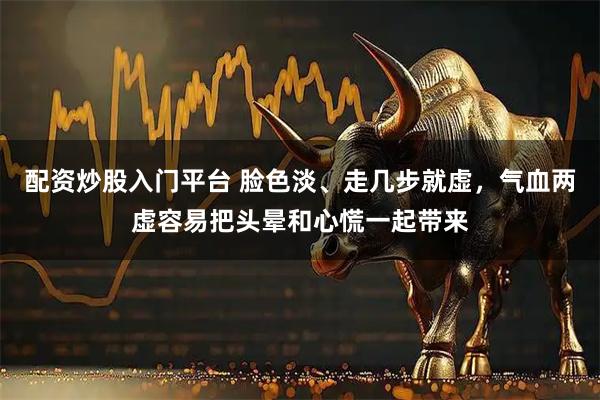 配资炒股入门平台 脸色淡、走几步就虚,气血两虚容易把头晕和心慌一起带来