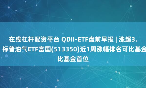 在线杠杆配资平台 QDII-ETF盘前早报 | 涨超3.9%，标普油气ETF富国(513350)近1周涨幅排名可比基金首位